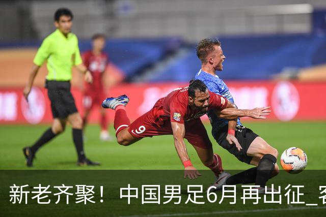新老齐聚！中国男足6月再出征 客战新加坡主场对阵泰国